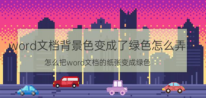 word文档背景色变成了绿色怎么弄 怎么把word文档的纸张变成绿色？